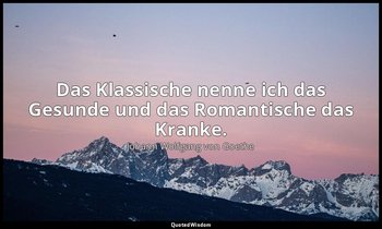 Das Klassische nenne ich das Gesunde und das Romantische das Kranke. — Johann Wolfgang von Goethe