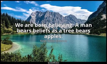 We are born believing. A man bears beliefs as a tree bears apples. — Ralph Waldo Emerson