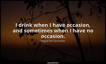 I drink when I have occasion, and sometimes when I have no occasion. — Miguel de Cervantes