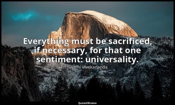 Everything must be sacrificed, if necessary, for that one sentiment: universalit — Swami Vivekananda