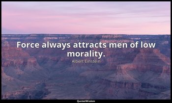 Force always attracts men of low morality. — Albert Einstein