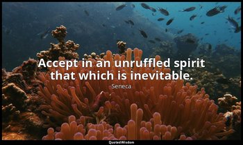 Accept in an unruffled spirit that which is inevitable. — Seneca