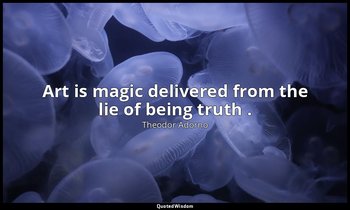 Art is magic delivered from the lie of being truth . — Theodor Adorno