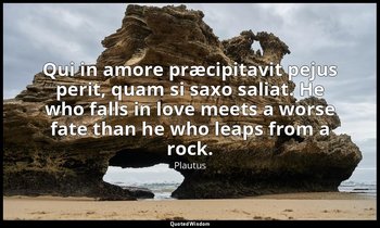 Qui in amore præcipitavit pejus perit, quam si saxo saliat. He who falls in love — Plautus