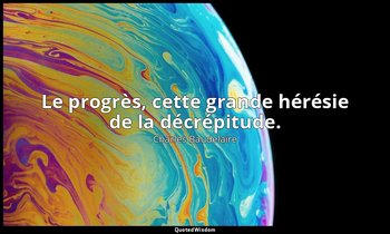Le progrès, cette grande hérésie de la décrépitude. — Charles Baudelaire