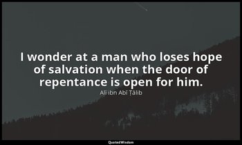 I wonder at a man who loses hope of salvation when the door of repentance is ope — Alī ibn Abī Ṭālib