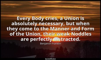 Every Body cries, a Union is absolutely necessary, but when they come to the Man — Benjamin Franklin