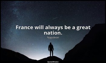 France will always be a great nation. — Napoleon