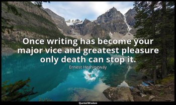 Once writing has become your major vice and greatest pleasure only death can sto — Ernest Hemingway