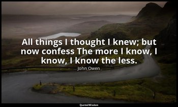 All things I thought I knew; but now confess The more I know, I know, I know the — John Owen