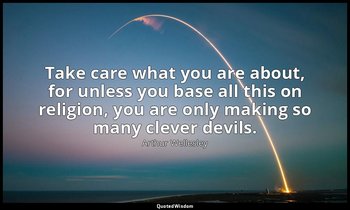Take care what you are about, for unless you base all this on religion, you are  — Arthur Wellesley