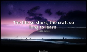 The life so short, the craft so long to learn. — Hippocrates