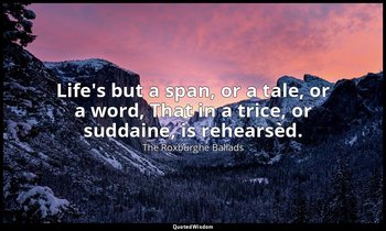 Life's but a span, or a tale, or a word, That in a trice, or suddaine, is rehear — The Roxburghe Ballads