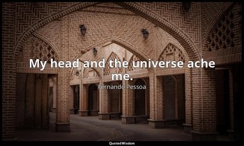 My head and the universe ache me. — Fernando Pessoa