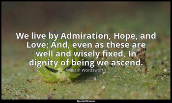 We live by Admiration, Hope, and Love; And, even as these are well and wisely fi — William Wordsworth