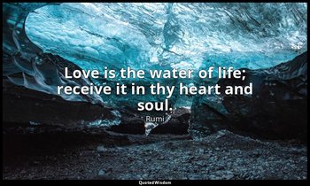 Love is the water of life; receive it in thy heart and soul. — Rumi