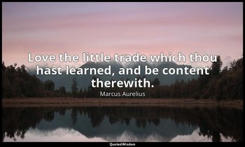 Love the little trade which thou hast learned, and be content therewith. — Marcus Aurelius