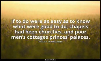 If to do were as easy as to know what were good to do, chapels had been churches — William Shakespeare