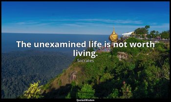 The unexamined life is not worth living. — Socrates
