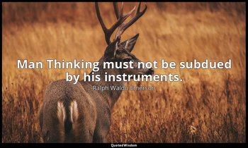 Man Thinking must not be subdued by his instruments. — Ralph Waldo Emerson