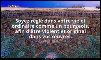 Soyez réglé dans votre vie et ordinaire comme un bourgeois, afin d'être violent  — Gustave Flaubert