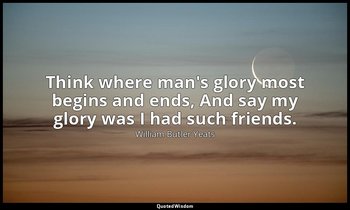 Think where man's glory most begins and ends, And say my glory was I had such fr — William Butler Yeats