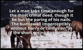 Let a man take time enough for the most trivial deed, though it be but the parin — Henry David Thoreau