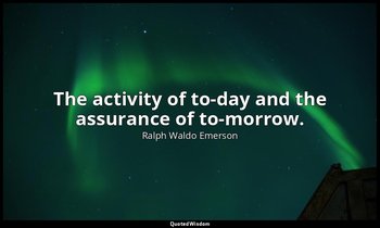 The activity of to-day and the assurance of to-morrow. — Ralph Waldo Emerson