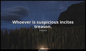 Whoever is suspicious incites treason. — Voltaire