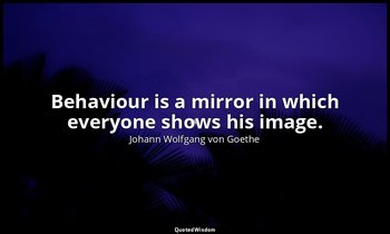 Behaviour is a mirror in which everyone shows his image. — Johann Wolfgang von Goethe