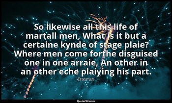 So likewise all this life of martall men, What is it but a certaine kynde of sta — Erasmus