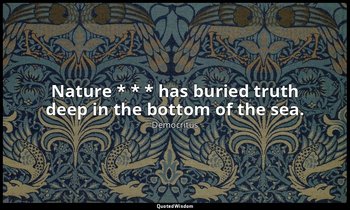 Nature * * * has buried truth deep in the bottom of the sea. — Democritus