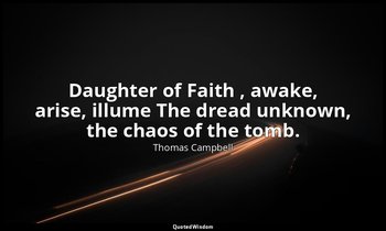 Daughter of Faith , awake, arise, illume The dread unknown, the chaos of the tom — Thomas Campbell