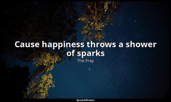 Cause happiness throws a shower of sparks — The Fray