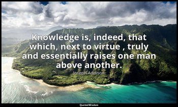 Knowledge is, indeed, that which, next to virtue , truly and essentially raises  — Joseph Addison
