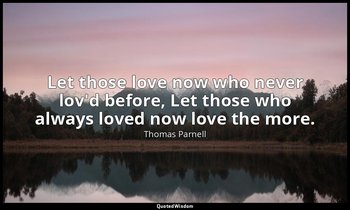 Let those love now who never lov'd before, Let those who always loved now love t — Thomas Parnell