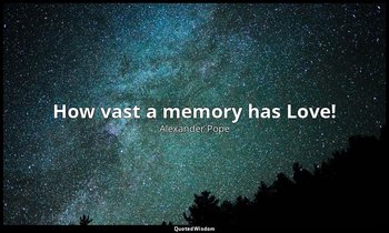 How vast a memory has Love! — Alexander Pope