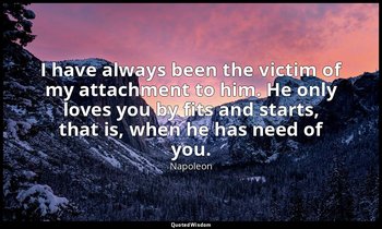 I have always been the victim of my attachment to him. He only loves you by fits — Napoleon