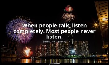 When people talk, listen completely. Most people never listen. — Ernest Hemingway