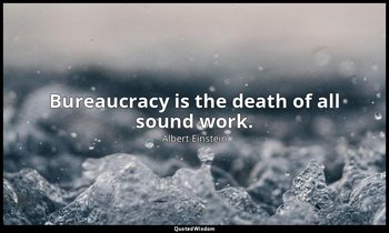 Bureaucracy is the death of all sound work. — Albert Einstein