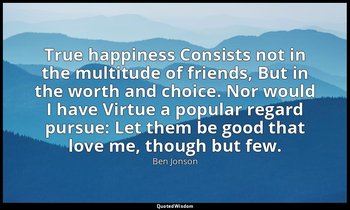 True happiness Consists not in the multitude of friends, But in the worth and ch — Ben Jonson