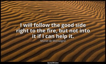 I will follow the good side right to the fire, but not into it if I can help it. — Michel de Montaigne