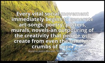 Every vital social movement immediately begins to generate art-songs, poetry, po — Aurora Levins Morales "Walking the Talk