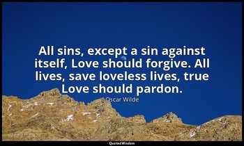 All sins, except a sin against itself, Love should forgive. All lives, save love — Oscar Wilde