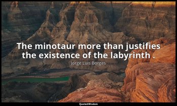 The minotaur more than justifies the existence of the labyrinth . — Jorge Luis Borges