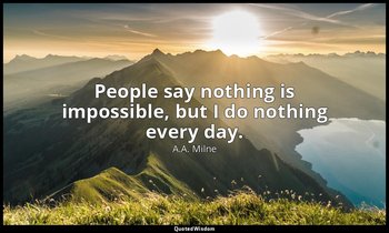 People say nothing is impossible, but I do nothing every day. — A.A. Milne
