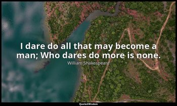 I dare do all that may become a man; Who dares do more is none. — William Shakespeare