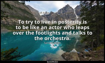 To try to live in posterity is to be like an actor who leaps over the footlights — Samuel Butler