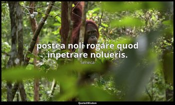postea noli rogare quod inpetrare nolueris. — Seneca