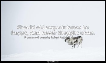 Should old acquaintance be forgot, And never thought upon. — From an old poem by Robert Ayton of Kincaldie